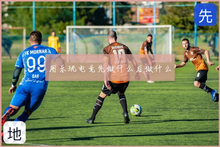 用乐玩电竞先做什么后做什么