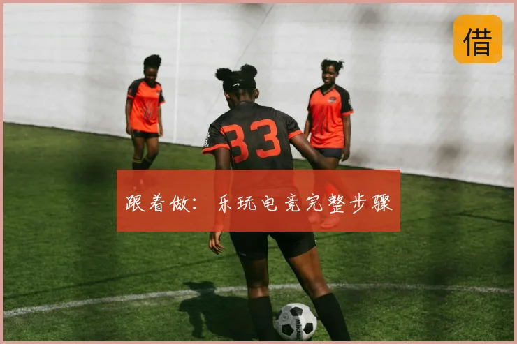 跟着做：乐玩电竞完整步骤