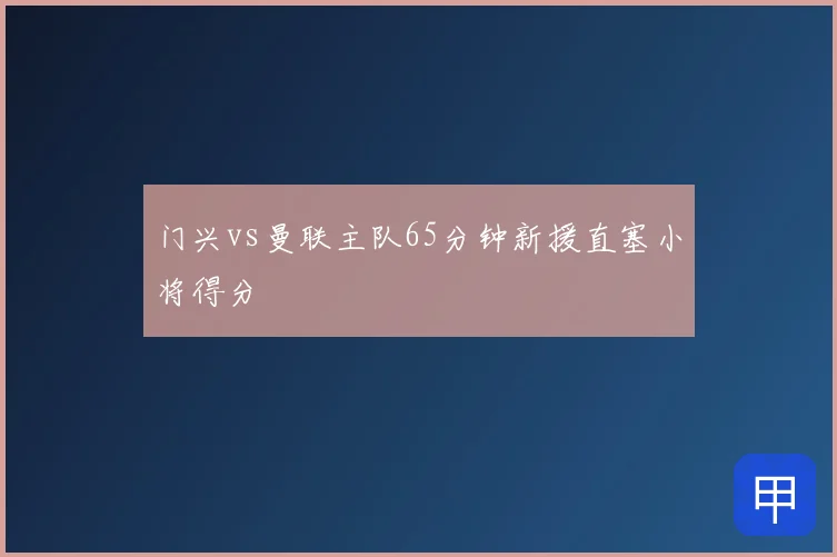 门兴vs曼联主队65分钟新援直塞小将得分