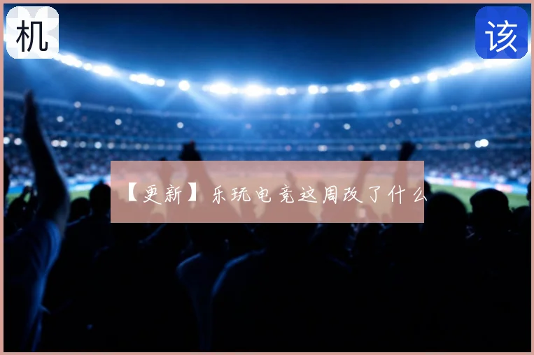 【更新】乐玩电竞这周改了什么